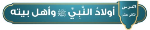 الدرس الثاني عشر: أولاد النبي (ص) و أهل بيته